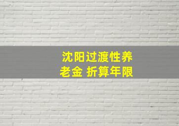 沈阳过渡性养老金 折算年限